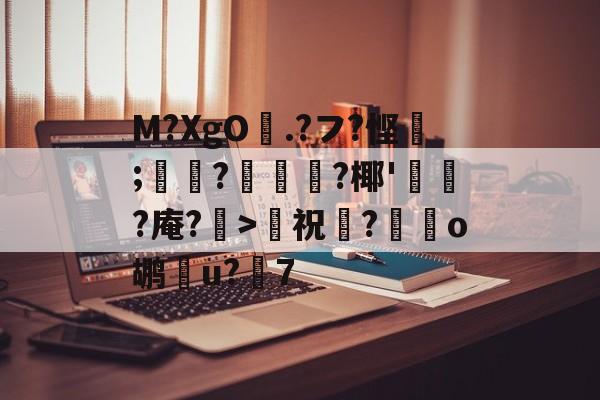 M?XgO曁.?フ?悭剠;	蹞?齘圗?椰'栢?庵?髐>祝諚?麞o鹕鞾u?7的简单介绍-奇异果平台